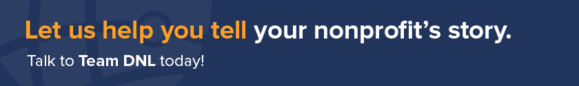 Contact Team DNL for assistance developing your nonprofit's story.