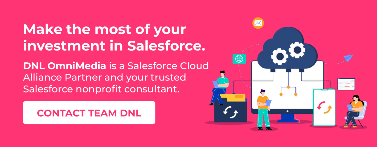 Make the most of your investment in Salesforce. DNL OmniMedia is your trusted Salesforce nonprofit consultant. Contact Team DNL.