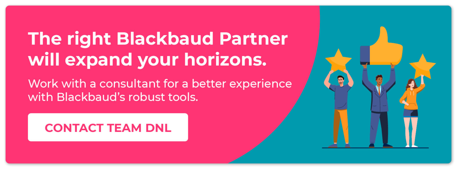 The right Blackbaud Partner will expand your horizons. Contact Team DNL for a better experience with Blackbaud’s robust tools.
