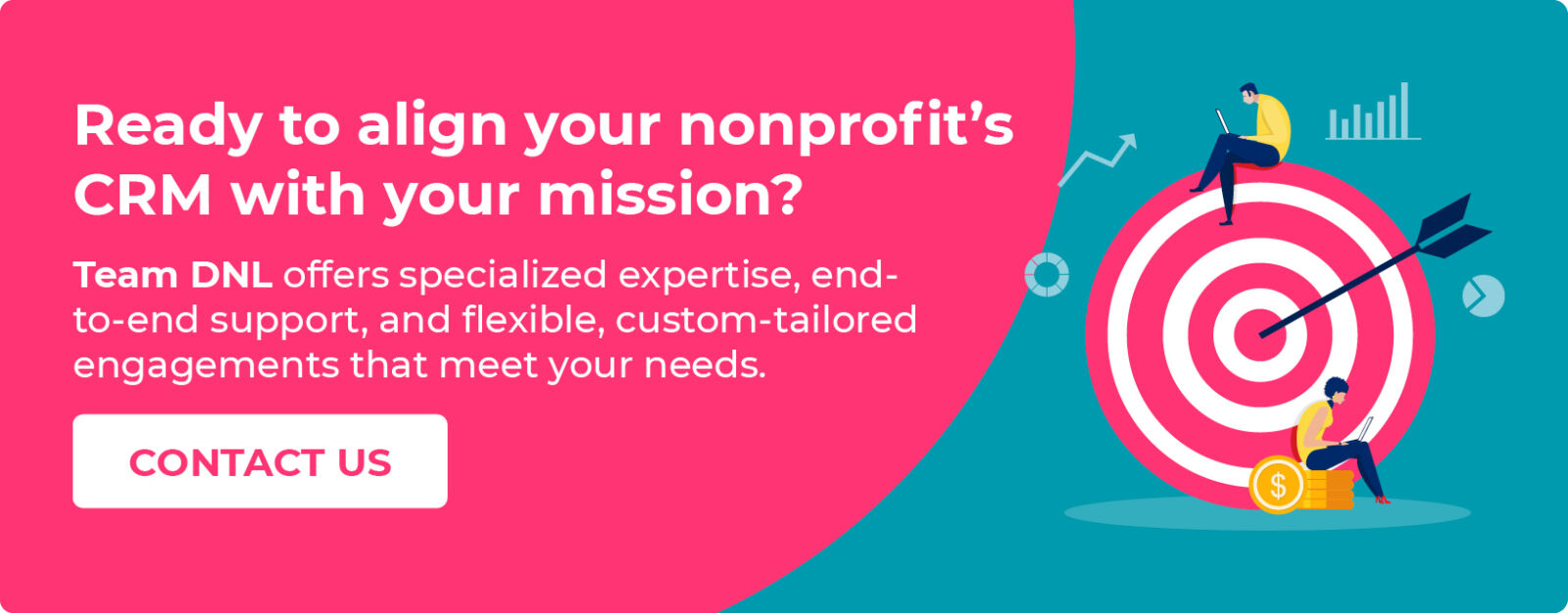 Ready to align your nonprofit’s CRM with your mission? Contact Team DNL for specialized expertise, flexible engagements, and more.